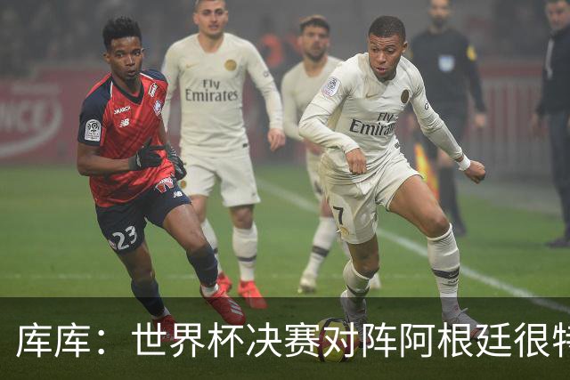 库库：世界杯决赛对阵阿根廷很特别，最重要的是享受比赛