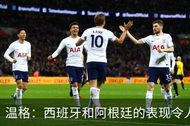 温格：西班牙和阿根廷的表现令人赞叹，前者胜在技术后者赢在精神